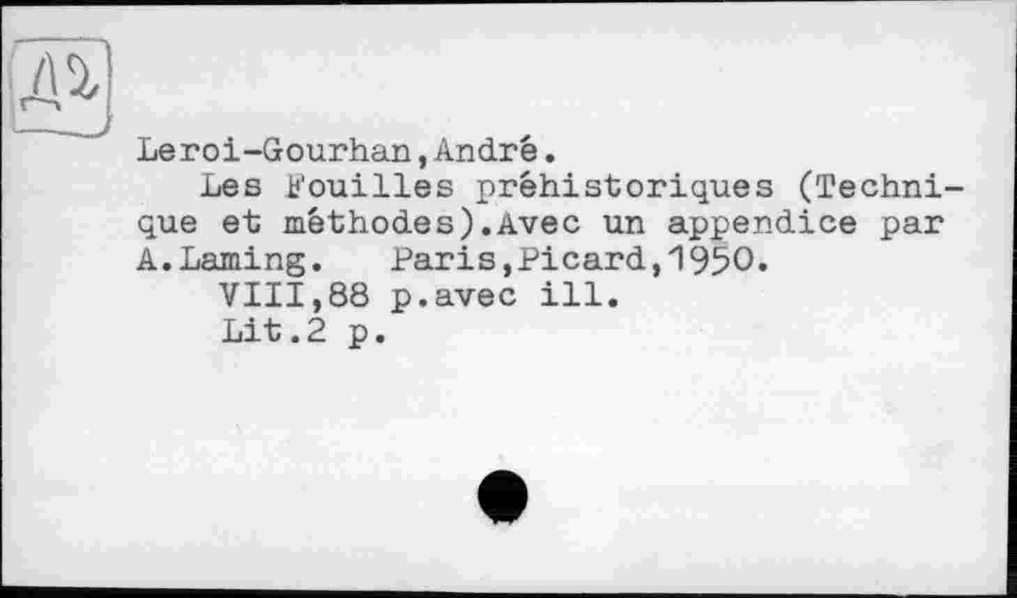 ﻿;ДІ
Leroi-Gourhan,André.
Les bouilles préhistoriques (Technique et méthodes).Avec un appendice par A.Laming. Paris,Picard,1950.
VIII,88 p.avec ill.
Lit.2 p.